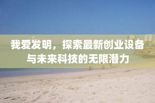 我愛發(fā)明，探索最新創(chuàng)業(yè)設(shè)備與未來科技的無限潛力