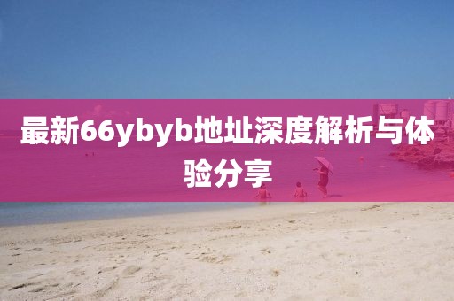 最新66ybyb地址深度解析與體驗(yàn)分享