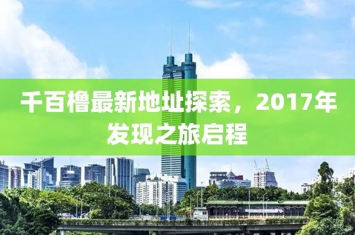千百櫓最新地址探索，2017年發(fā)現(xiàn)之旅啟程