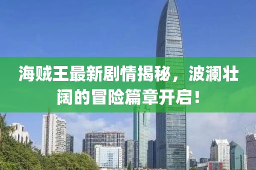 海賊王最新劇情揭秘，波瀾壯闊的冒險(xiǎn)篇章開啟！