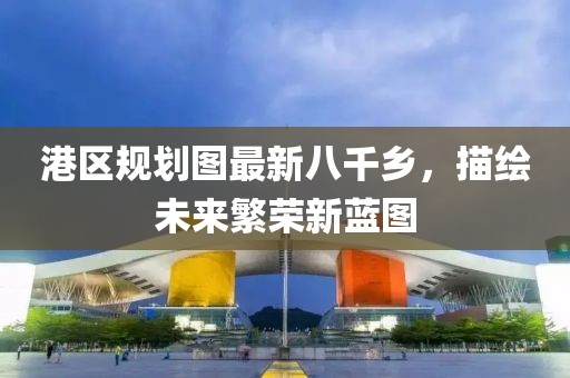 港區(qū)規(guī)劃圖最新八千鄉(xiāng)，描繪未來(lái)繁榮新藍(lán)圖