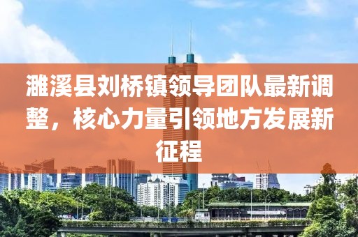 濉溪縣劉橋鎮(zhèn)領(lǐng)導(dǎo)團(tuán)隊(duì)最新調(diào)整，核心力量引領(lǐng)地方發(fā)展新征程