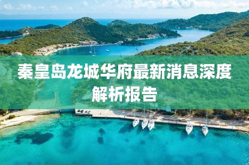 秦皇島龍城華府最新消息深度解析報告
