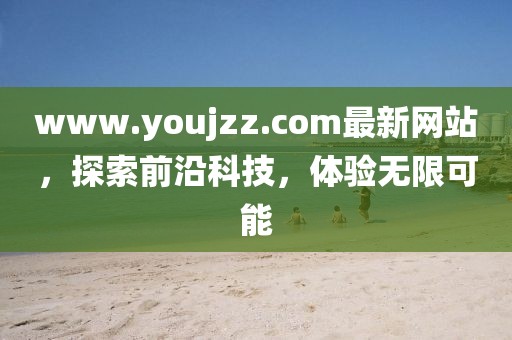 www.youjzz.com最新網(wǎng)站，探索前沿科技，體驗(yàn)無限可能