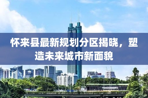 懷來縣最新規(guī)劃分區(qū)揭曉，塑造未來城市新面貌