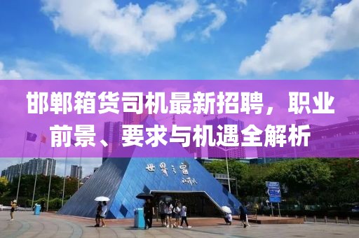 邯鄲箱貨司機(jī)最新招聘，職業(yè)前景、要求與機(jī)遇全解析