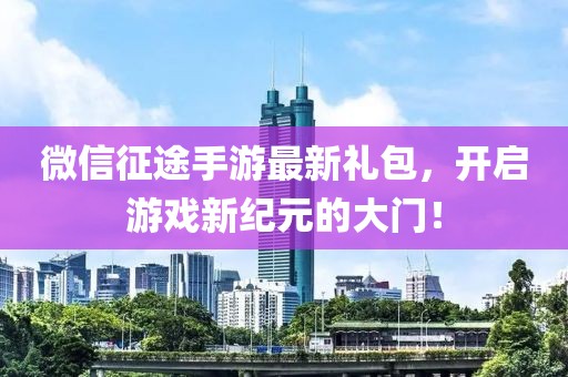微信征途手游最新禮包，開啟游戲新紀(jì)元的大門！