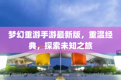 夢幻重游手游最新版，重溫經(jīng)典，探索未知之旅