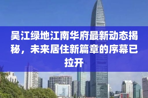 吳江綠地江南華府最新動態(tài)揭秘，未來居住新篇章的序幕已拉開