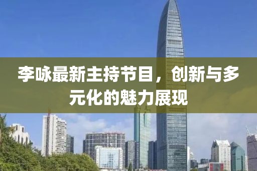 李詠?zhàn)钚轮鞒止?jié)目，創(chuàng)新與多元化的魅力展現(xiàn)