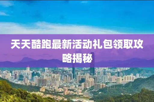 天天酷跑最新活動禮包領取攻略揭秘