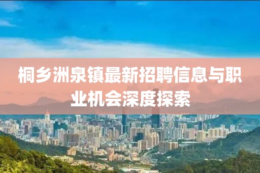 桐鄉(xiāng)洲泉鎮(zhèn)最新招聘信息與職業(yè)機會深度探索