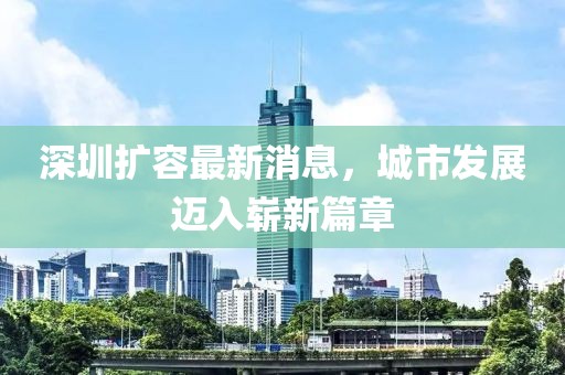 深圳擴容最新消息，城市發(fā)展邁入嶄新篇章