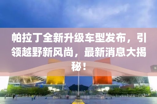 帕拉丁全新升級車型發(fā)布，引領越野新風尚，最新消息大揭秘！