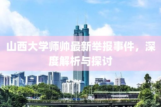 山西大學(xué)師帥最新舉報事件，深度解析與探討