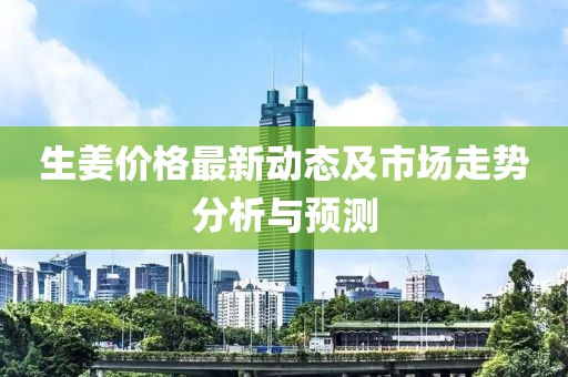 生姜價格最新動態(tài)及市場走勢分析與預(yù)測