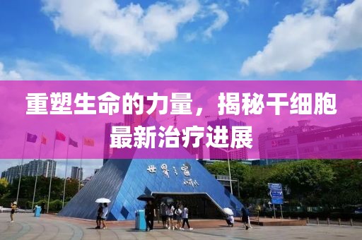 重塑生命的力量，揭秘干細(xì)胞最新治療進(jìn)展