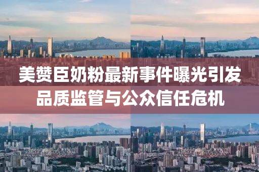 美贊臣奶粉最新事件曝光引發(fā)品質(zhì)監(jiān)管與公眾信任危機(jī)