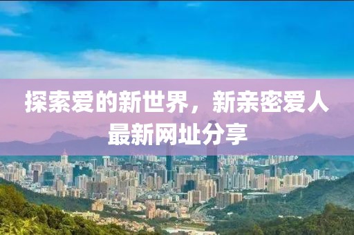 探索愛的新世界，新親密愛人最新網(wǎng)址分享