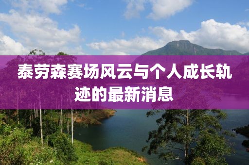 泰勞森賽場風(fēng)云與個人成長軌跡的最新消息