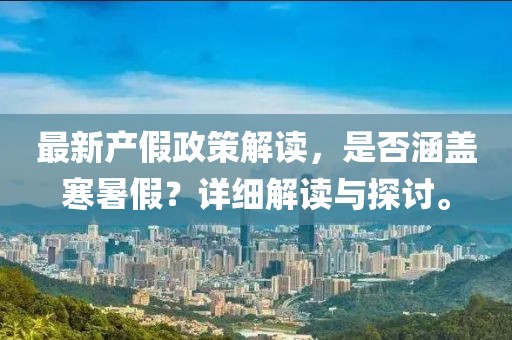 最新產(chǎn)假政策解讀，是否涵蓋寒暑假？詳細(xì)解讀與探討。