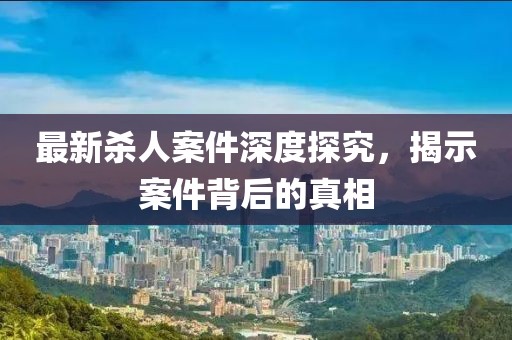 最新殺人案件深度探究，揭示案件背后的真相