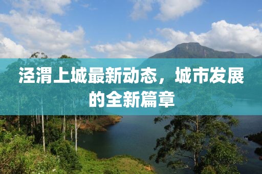 涇渭上城最新動(dòng)態(tài)，城市發(fā)展的全新篇章