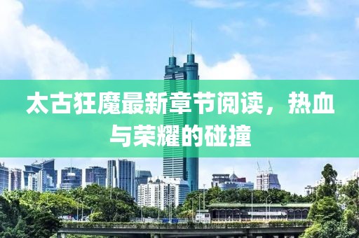太古狂魔最新章節(jié)閱讀，熱血與榮耀的碰撞