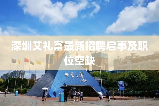 深圳艾禮富最新招聘啟事及職位空缺