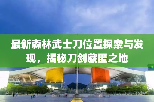 最新森林武士刀位置探索與發(fā)現(xiàn)，揭秘刀劍藏匿之地