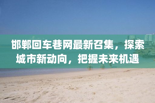 邯鄲回車(chē)巷網(wǎng)最新召集，探索城市新動(dòng)向，把握未來(lái)機(jī)遇