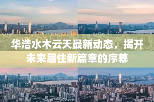 華浩水木云天最新動(dòng)態(tài)，揭開未來居住新篇章的序幕