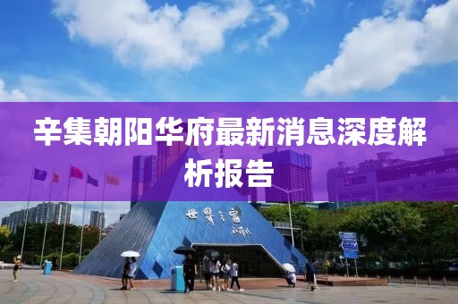 辛集朝陽華府最新消息深度解析報告