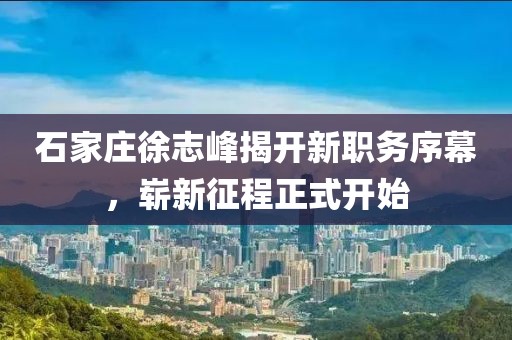 石家莊徐志峰揭開新職務(wù)序幕，嶄新征程正式開始