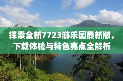 探索全新7723游樂(lè)園最新版，下載體驗(yàn)與特色亮點(diǎn)全解析