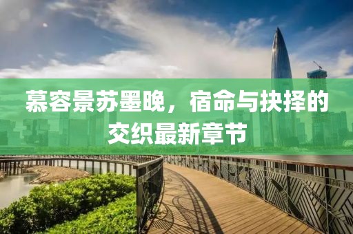 慕容景蘇墨晚，宿命與抉擇的交織最新章節(jié)