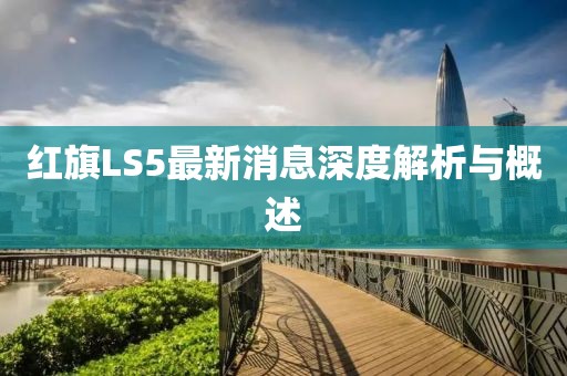 紅旗LS5最新消息深度解析與概述