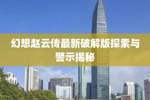 幻想趙云傳最新破解版探索與警示揭秘