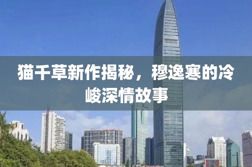 貓千草新作揭秘，穆逸寒的冷峻深情故事