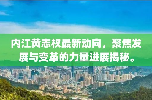 內(nèi)江黃志權(quán)最新動(dòng)向，聚焦發(fā)展與變革的力量進(jìn)展揭秘。