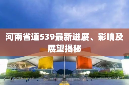 河南省道539最新進展、影響及展望揭秘