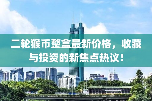 二輪猴幣整盒最新價(jià)格，收藏與投資的新焦點(diǎn)熱議！