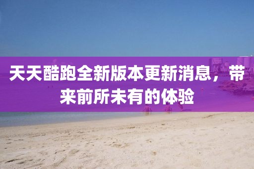 天天酷跑全新版本更新消息，帶來前所未有的體驗