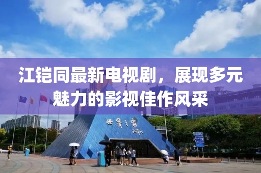 江鎧同最新電視劇，展現(xiàn)多元魅力的影視佳作風(fēng)采