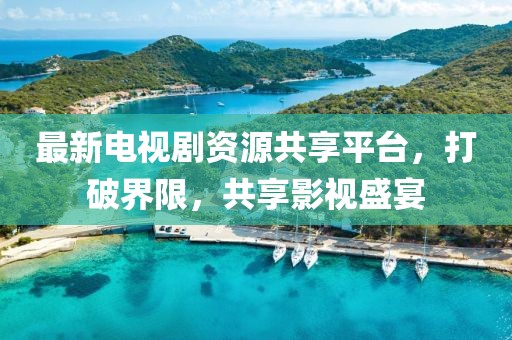 最新電視劇資源共享平臺，打破界限，共享影視盛宴