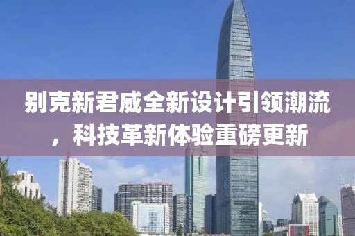 別克新君威全新設(shè)計引領(lǐng)潮流，科技革新體驗重磅更新