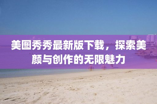 美圖秀秀最新版下載，探索美顏與創(chuàng)作的無(wú)限魅力
