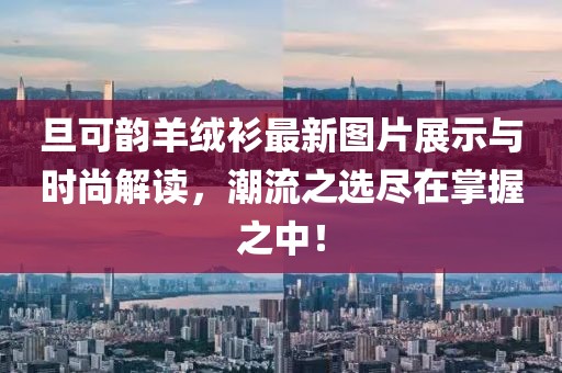 旦可韻羊絨衫最新圖片展示與時(shí)尚解讀，潮流之選盡在掌握之中！