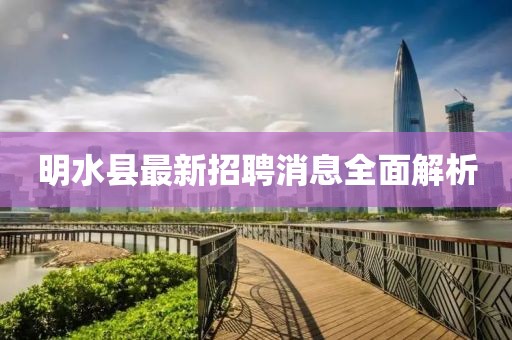 明水縣最新招聘消息全面解析