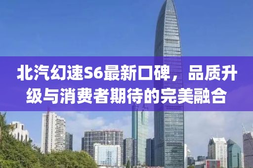 北汽幻速S6最新口碑，品質(zhì)升級(jí)與消費(fèi)者期待的完美融合